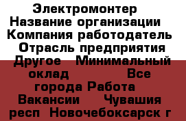 Электромонтер › Название организации ­ Компания-работодатель › Отрасль предприятия ­ Другое › Минимальный оклад ­ 28 000 - Все города Работа » Вакансии   . Чувашия респ.,Новочебоксарск г.